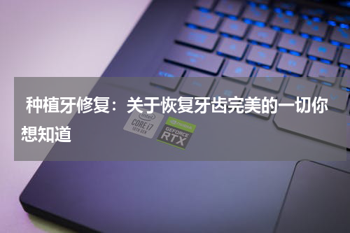  种植牙修复：关于恢复牙齿完美的一切你想知道