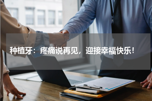  种植牙：疼痛说再见，迎接幸福快乐！