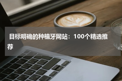 目标明确的种植牙网站：100个精选推荐
