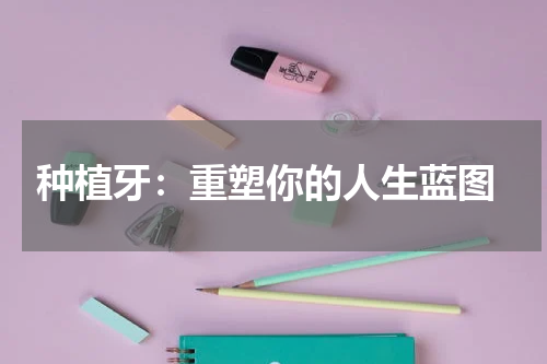  种植牙：重塑你的人生蓝图