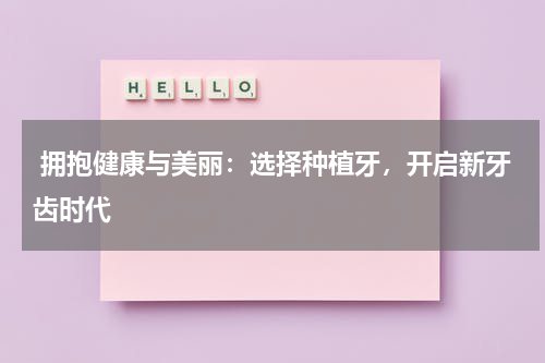  拥抱健康与美丽：选择种植牙，开启新牙齿时代