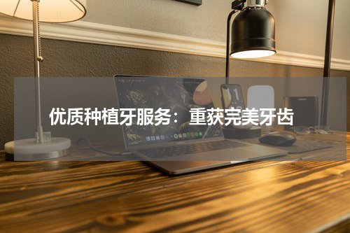  优质种植牙服务：重获完美牙齿