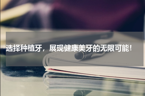  选择种植牙，展现健康美牙的无限可能！