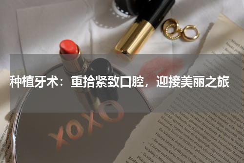  种植牙术：重拾紧致口腔，迎接美丽之旅