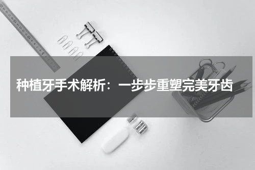  种植牙手术解析：一步步重塑完美牙齿