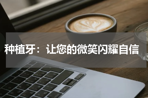  种植牙：让您的微笑闪耀自信