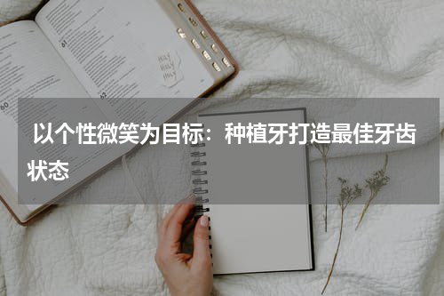  以个性微笑为目标：种植牙打造最佳牙齿状态