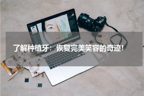  了解种植牙：恢复完美笑容的奇迹！