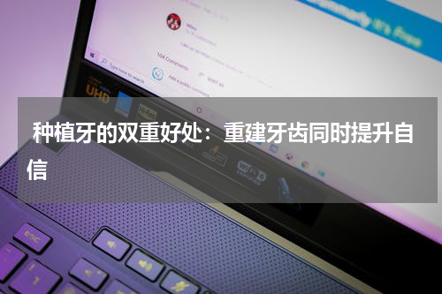  种植牙的双重好处：重建牙齿同时提升自信