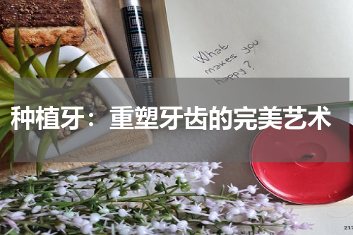  种植牙：重塑牙齿的完美艺术