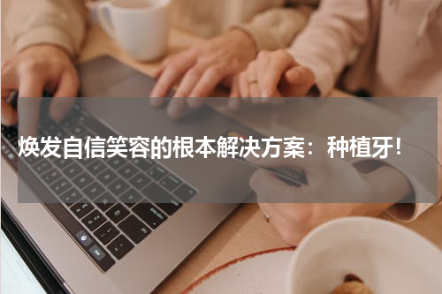  焕发自信笑容的根本解决方案：种植牙！