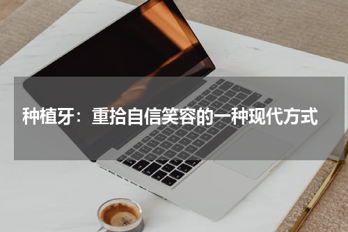  种植牙：重拾自信笑容的一种现代方式