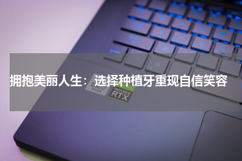  拥抱美丽人生：选择种植牙重现自信笑容