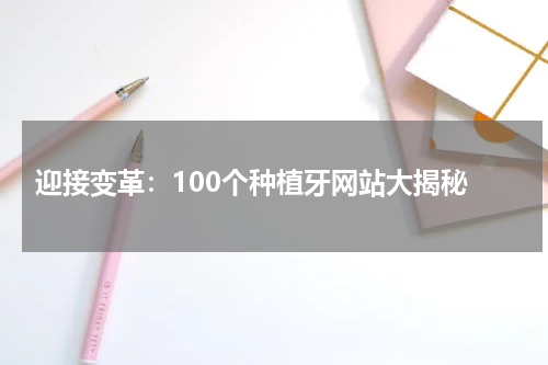  迎接变革：100个种植牙网站大揭秘