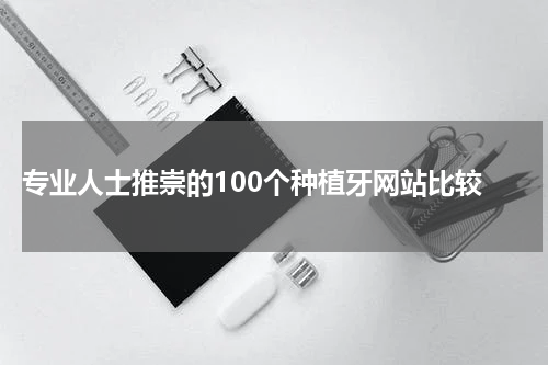  专业人士推崇的100个种植牙网站比较