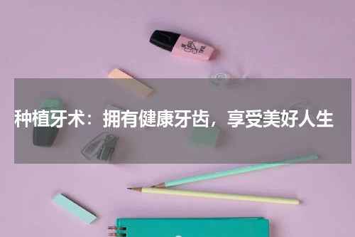  种植牙术：拥有健康牙齿，享受美好人生