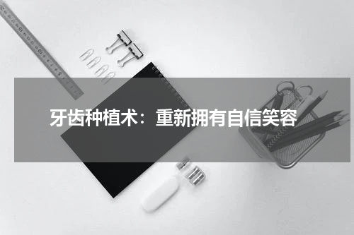  牙齿种植术：重新拥有自信笑容