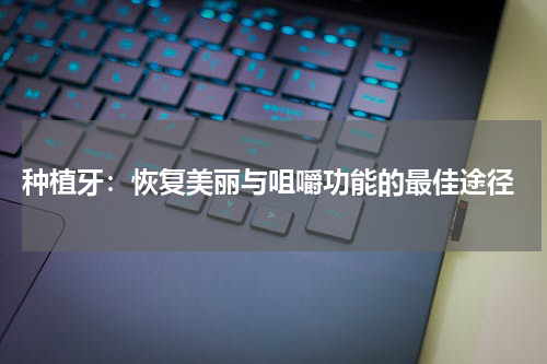  种植牙：恢复美丽与咀嚼功能的最佳途径