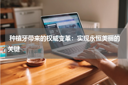  种植牙带来的权威变革：实现永恒美丽的关键