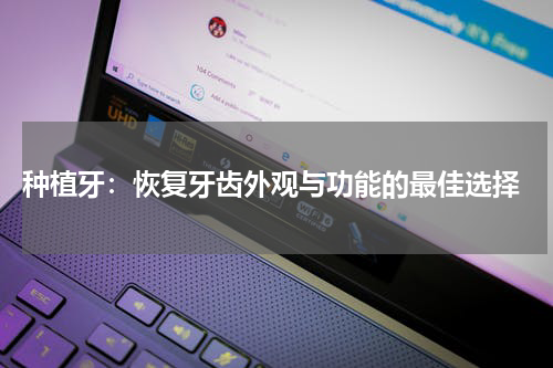  种植牙：恢复牙齿外观与功能的最佳选择