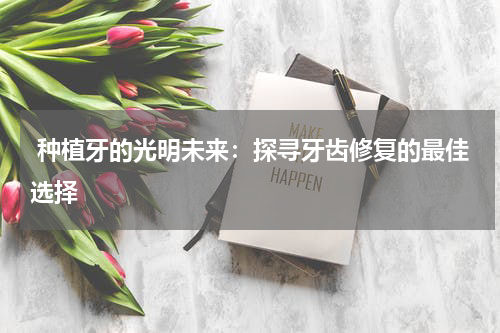  种植牙的光明未来：探寻牙齿修复的最佳选择