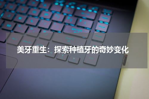  美牙重生：探索种植牙的奇妙变化