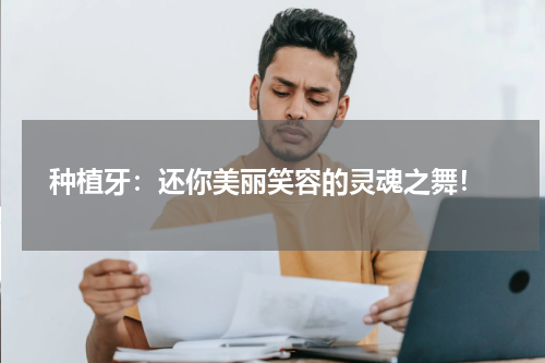  种植牙：还你美丽笑容的灵魂之舞！