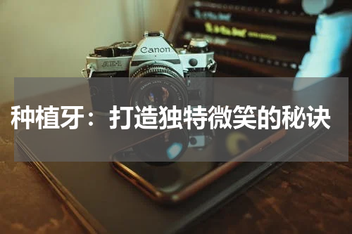  种植牙：打造独特微笑的秘诀
