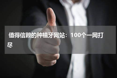  值得信赖的种植牙网站：100个一网打尽