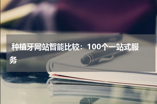  种植牙网站智能比较：100个一站式服务