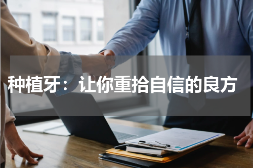  种植牙：让你重拾自信的良方