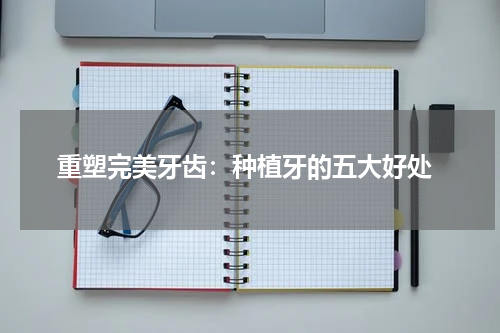  重塑完美牙齿：种植牙的五大好处