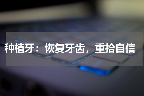  种植牙：恢复牙齿，重拾自信