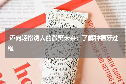  迈向轻松诱人的微笑未来：了解种植牙过程