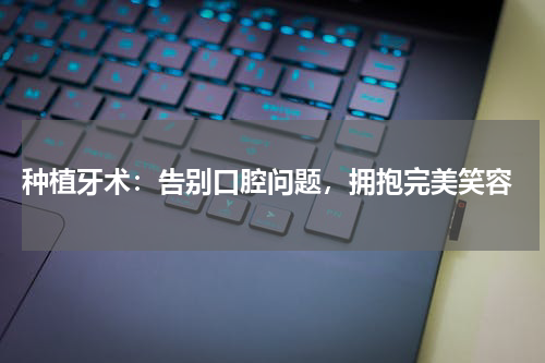  种植牙术：告别口腔问题，拥抱完美笑容