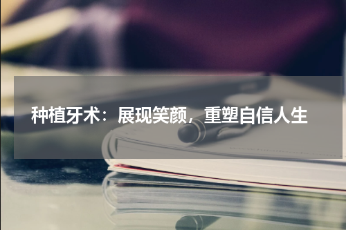  种植牙术：展现笑颜，重塑自信人生