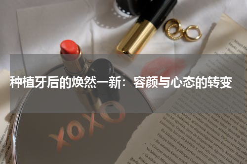  种植牙后的焕然一新：容颜与心态的转变