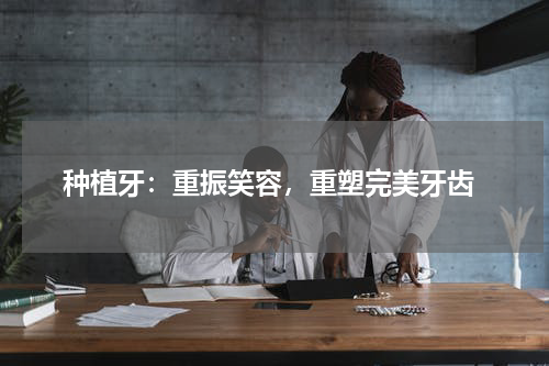  种植牙：重振笑容，重塑完美牙齿