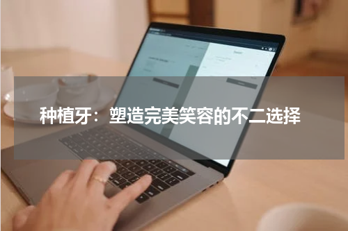  种植牙：塑造完美笑容的不二选择