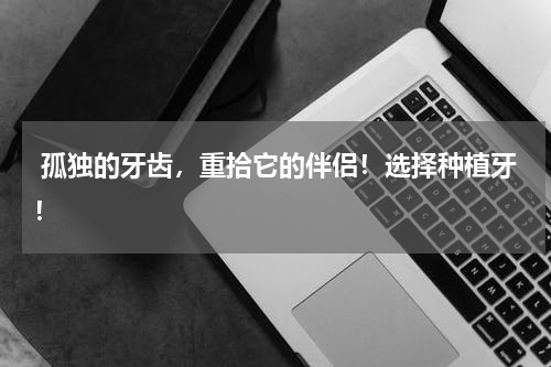  孤独的牙齿，重拾它的伴侣！选择种植牙！