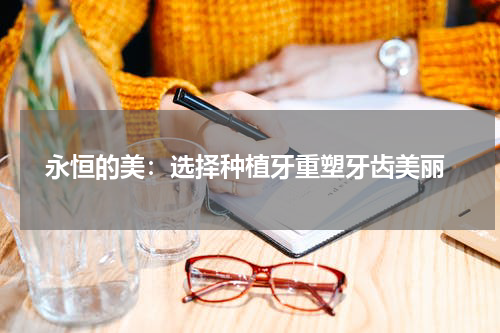 永恒的美：选择种植牙重塑牙齿美丽