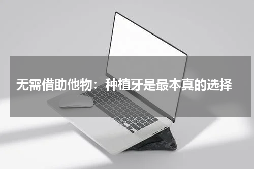  无需借助他物：种植牙是最本真的选择