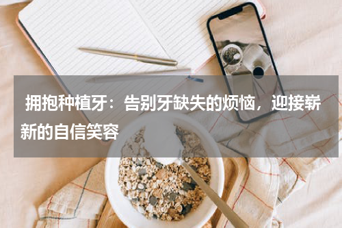  拥抱种植牙：告别牙缺失的烦恼，迎接崭新的自信笑容