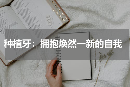  种植牙：拥抱焕然一新的自我