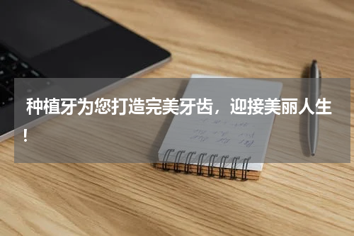  种植牙为您打造完美牙齿，迎接美丽人生！