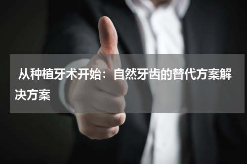  从种植牙术开始：自然牙齿的替代方案解决方案