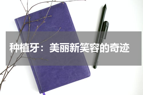  种植牙：美丽新笑容的奇迹