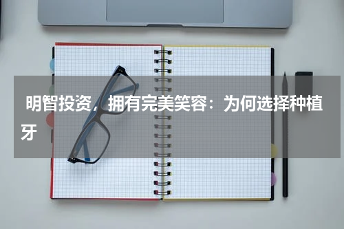  明智投资，拥有完美笑容：为何选择种植牙