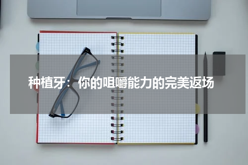  种植牙：你的咀嚼能力的完美返场