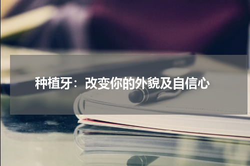  种植牙：改变你的外貌及自信心